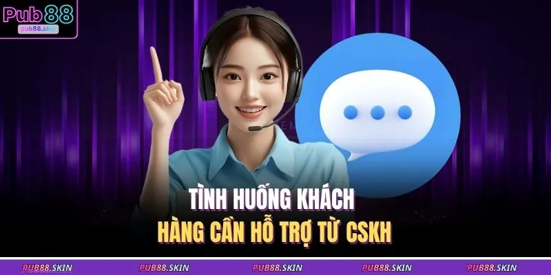 Tình huống khách hàng cần hỗ trợ từ CSKH